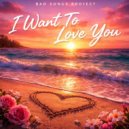 Bad Songs Project - I Want To Love You